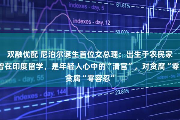 双融优配 尼泊尔诞生首位女总理：出生于农民家庭，曾在印度留学，是年轻人心中的“清官”，对贪腐“零容忍”