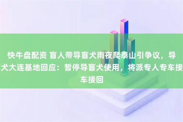 快牛盘配资 盲人带导盲犬雨夜爬泰山引争议，导盲犬大连基地回应：暂停导盲犬使用，将派专人专车接回