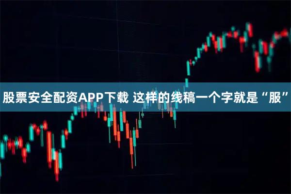 股票安全配资APP下载 这样的线稿一个字就是“服”