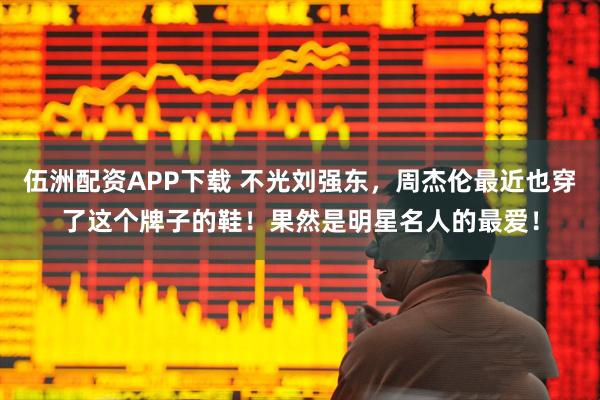 伍洲配资APP下载 不光刘强东，周杰伦最近也穿了这个牌子的鞋！果然是明星名人的最爱！