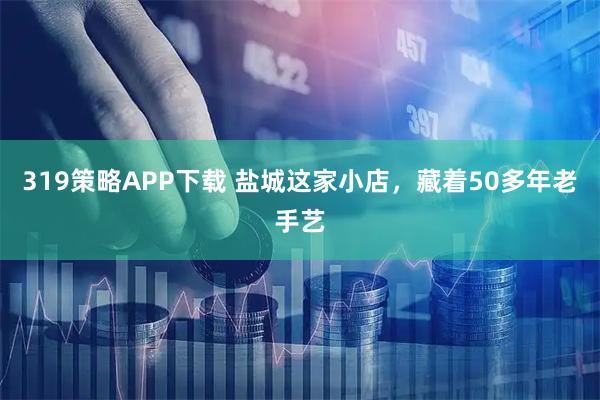319策略APP下载 盐城这家小店，藏着50多年老手艺