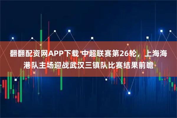 翻翻配资网APP下载 中超联赛第26轮，上海海港队主场迎战武汉三镇队比赛结果前瞻