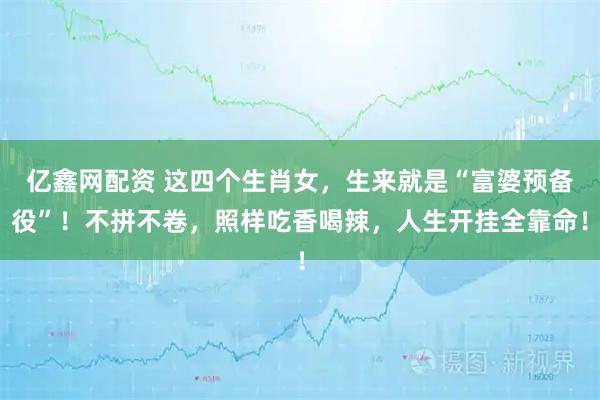 亿鑫网配资 这四个生肖女，生来就是“富婆预备役”！不拼不卷，照样吃香喝辣，人生开挂全靠命！