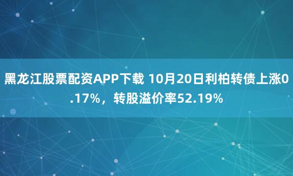 黑龙江股票配资APP下载 10月20日利柏转债上涨0.17%，转股溢价率52.19%