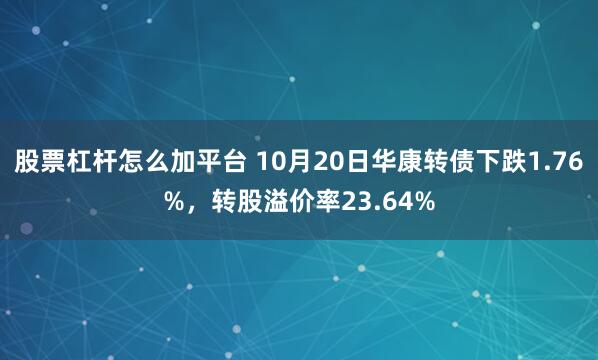 股票杠杆怎么加平台 10月20日华康转债下跌1.76%，转股溢价率23.64%