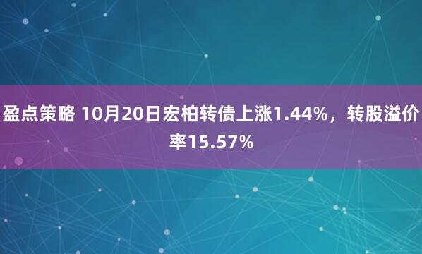 盈点策略 10月20日宏柏转债上涨1.44%，转股溢价率15.57%