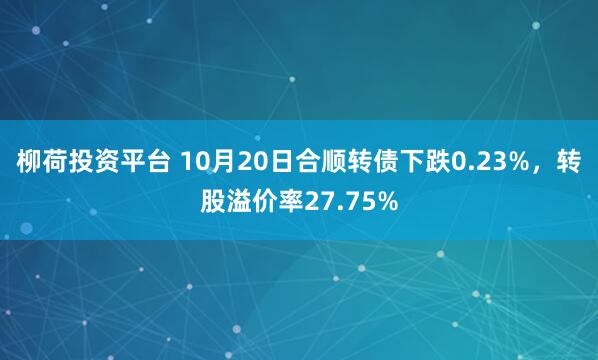 柳荷投资平台 10月20日合顺转债下跌0.23%，转股溢价率27.75%