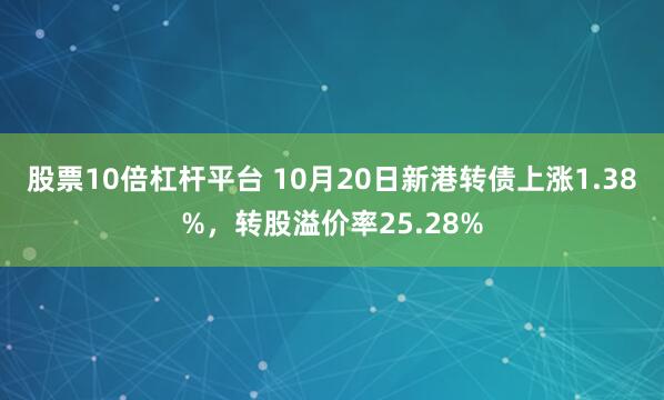 股票10倍杠杆平台 10月20日新港转债上涨1.38%，转股溢价率25.28%