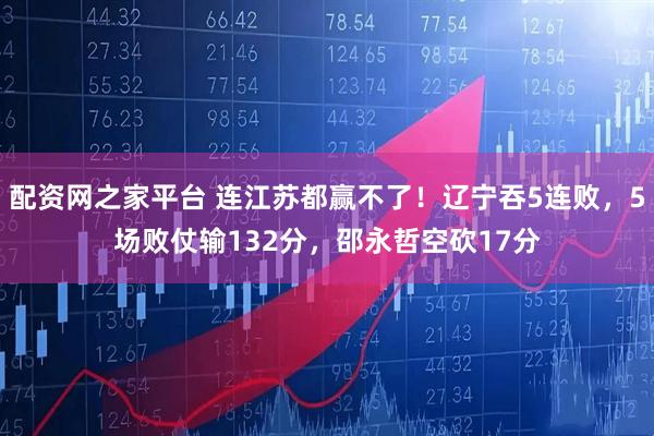 配资网之家平台 连江苏都赢不了！辽宁吞5连败，5场败仗输132分，邵永哲空砍17分