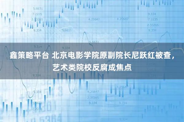 鑫策略平台 北京电影学院原副院长尼跃红被查，艺术类院校反腐成焦点