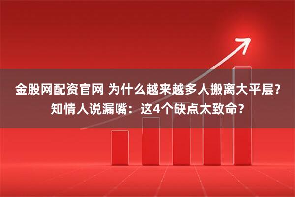 金股网配资官网 为什么越来越多人搬离大平层？知情人说漏嘴：这4个缺点太致命？