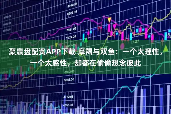 聚赢盘配资APP下载 摩羯与双鱼：一个太理性，一个太感性，却都在偷偷想念彼此