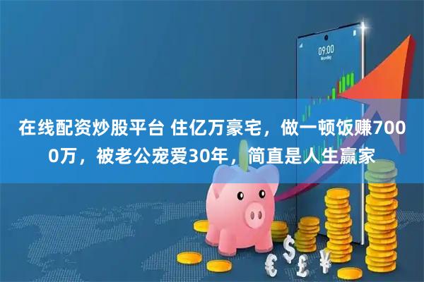 在线配资炒股平台 住亿万豪宅，做一顿饭赚7000万，被老公宠爱30年，简直是人生赢家