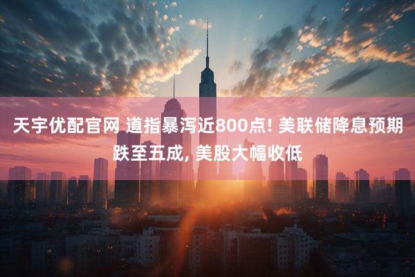 天宇优配官网 道指暴泻近800点! 美联储降息预期跌至五成, 美股大幅收低