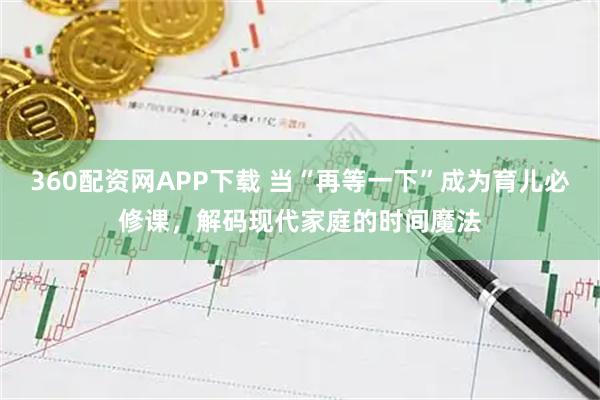 360配资网APP下载 当“再等一下”成为育儿必修课，解码现代家庭的时间魔法