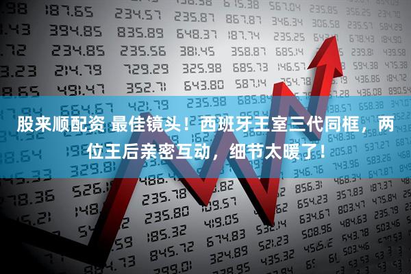 股来顺配资 最佳镜头！西班牙王室三代同框，两位王后亲密互动，细节太暖了！