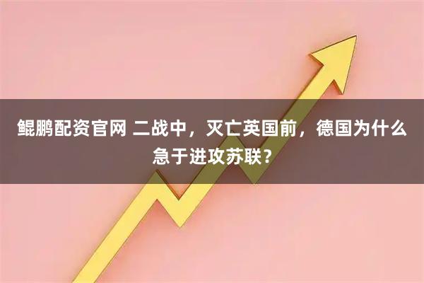 鲲鹏配资官网 二战中，灭亡英国前，德国为什么急于进攻苏联？