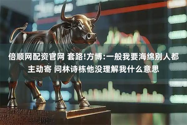 倍顺网配资官网 套路!方博:一般我要海绵别人都主动寄 问林诗栋他没理解我什么意思