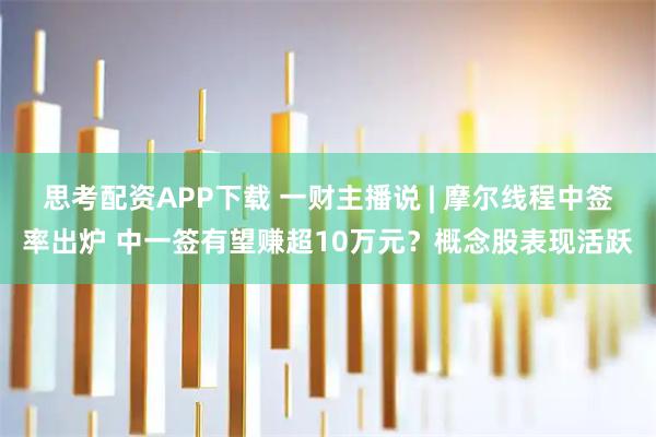 思考配资APP下载 一财主播说 | 摩尔线程中签率出炉 中一签有望赚超10万元？概念股表现活跃