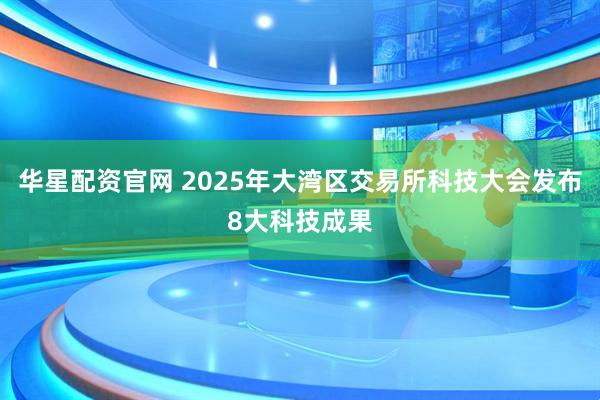 华星配资官网 2025年大湾区交易所科技大会发布8大科技成果