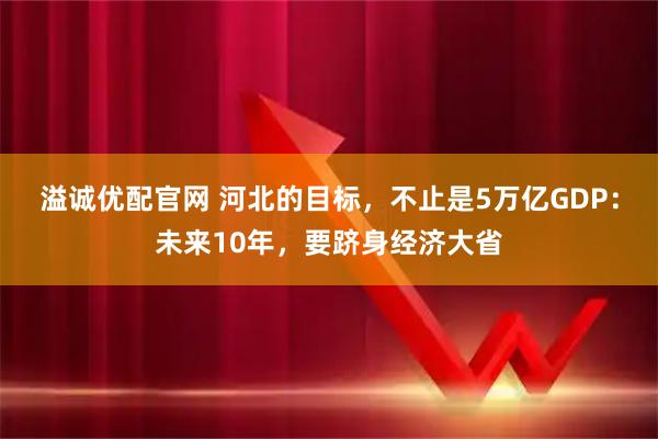 溢诚优配官网 河北的目标，不止是5万亿GDP：未来10年，要跻身经济大省