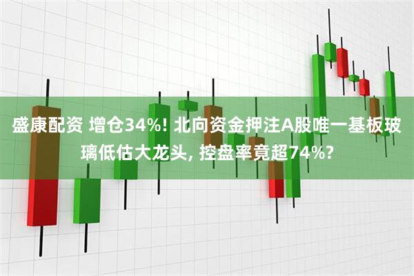 盛康配资 增仓34%! 北向资金押注A股唯一基板玻璃低估大龙头, 控盘率竟超74%?