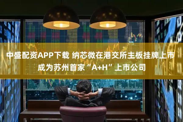 中盛配资APP下载 纳芯微在港交所主板挂牌上市 成为苏州首家“A+H”上市公司