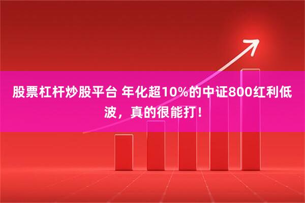 股票杠杆炒股平台 年化超10%的中证800红利低波,真的很能打!