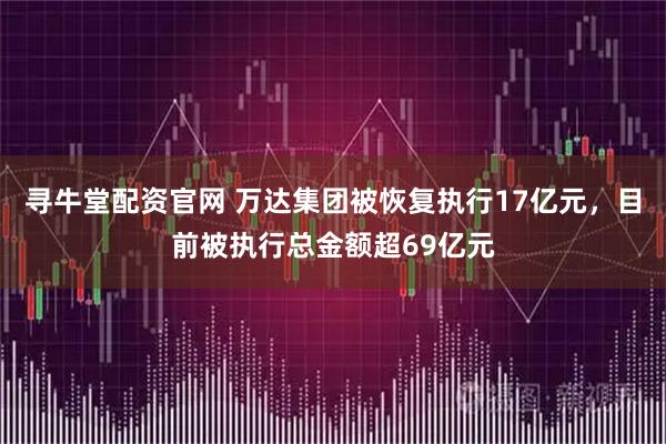 寻牛堂配资官网 万达集团被恢复执行17亿元,目前被执行总金额超69亿元