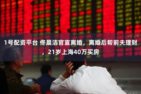 1号配资平台 佟晨洁官宣离婚，离婚后帮前夫理财，21岁上海40万买房