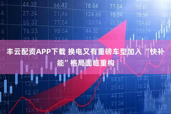 丰云配资APP下载 换电又有重磅车型加入 “快补能”格局面临重构