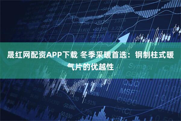 晟红网配资APP下载 冬季采暖首选：钢制柱式暖气片的优越性