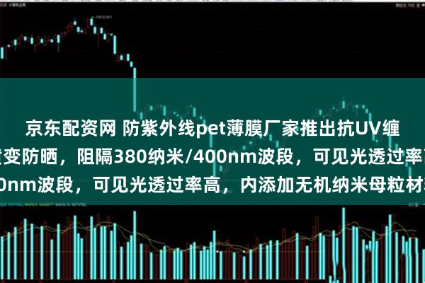 京东配资网 防紫外线pet薄膜厂家推出抗UV缠绕膜，长效耐老化耐黄变防晒，阻隔380纳米/400nm波段，可见光透过率高，内添加无机纳米母粒材料