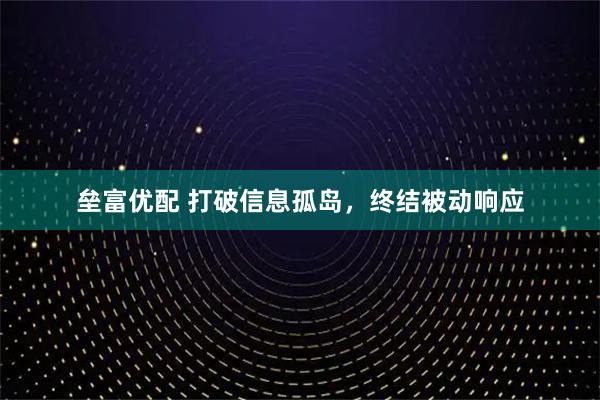 垒富优配 打破信息孤岛,终结被动响应