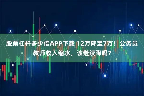 股票杠杆多少倍APP下载 12万降至7万！公务员教师收入缩水，该继续降吗？