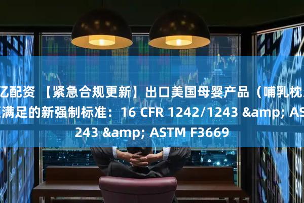百亿配资 【紧急合规更新】出口美国母婴产品（哺乳枕/支撑垫）必须满足的新强制标准：16 CFR 1242/1243 & ASTM F3669