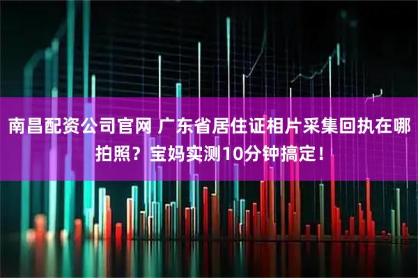 南昌配资公司官网 广东省居住证相片采集回执在哪拍照？宝妈实测10分钟搞定！