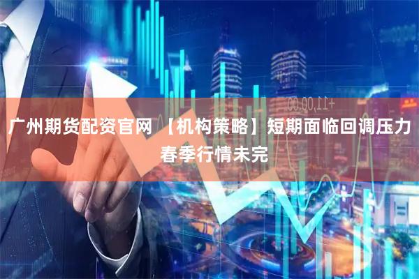 广州期货配资官网 【机构策略】短期面临回调压力  春季行情未完