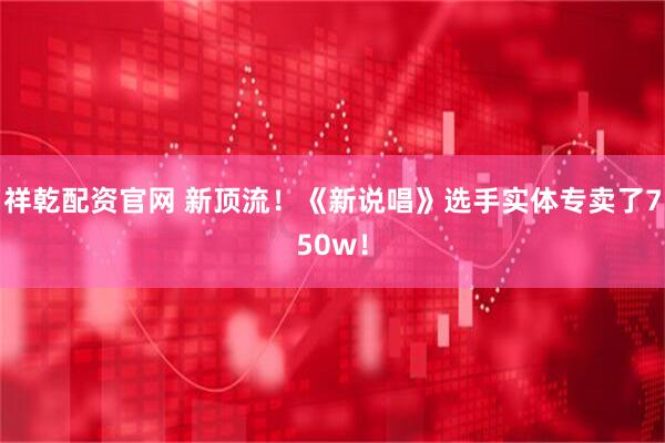 祥乾配资官网 新顶流！《新说唱》选手实体专卖了750w！