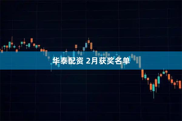 华泰配资 2月获奖名单