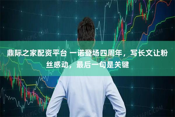 鼎际之家配资平台 一诺登场四周年，写长文让粉丝感动，最后一句是关键