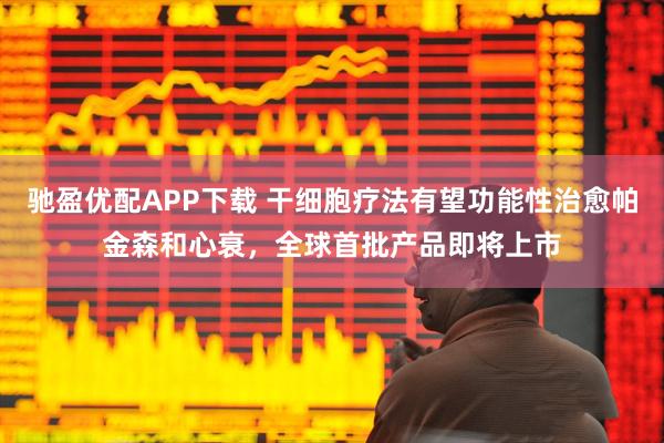 驰盈优配APP下载 干细胞疗法有望功能性治愈帕金森和心衰，全球首批产品即将上市