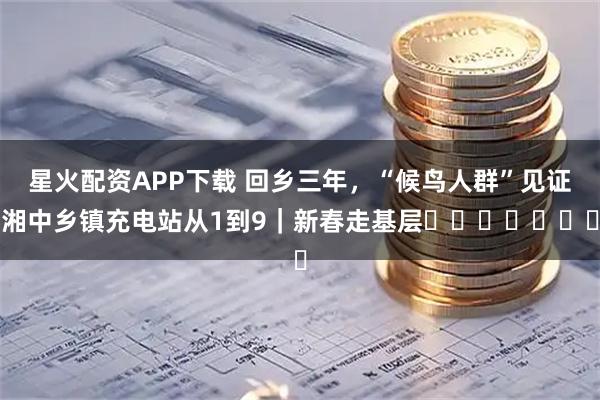 星火配资APP下载 回乡三年，“候鸟人群”见证湘中乡镇充电站从1到9｜新春走基层​​​​​​​