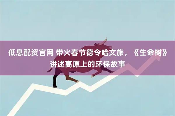 低息配资官网 带火春节德令哈文旅，《生命树》讲述高原上的环保故事
