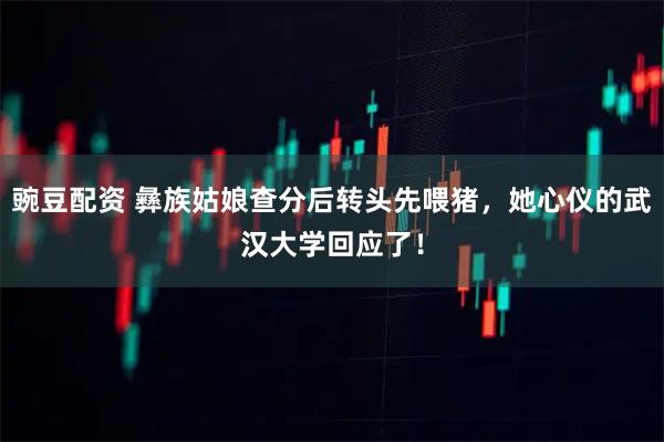 豌豆配资 彝族姑娘查分后转头先喂猪，她心仪的武汉大学回应了！