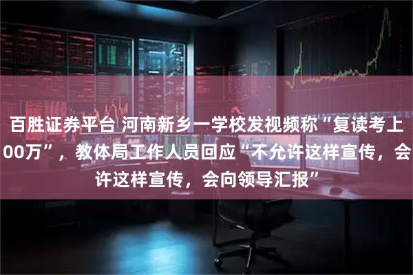百胜证券平台 河南新乡一学校发视频称“复读考上清华北大奖100万”，教体局工作人员回应“不允许这样宣传，会向领导汇报”