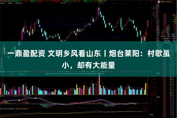 一鼎盈配资 文明乡风看山东丨烟台莱阳：村歌虽小，却有大能量