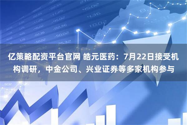 亿策略配资平台官网 皓元医药：7月22日接受机构调研，中金公司、兴业证券等多家机构参与