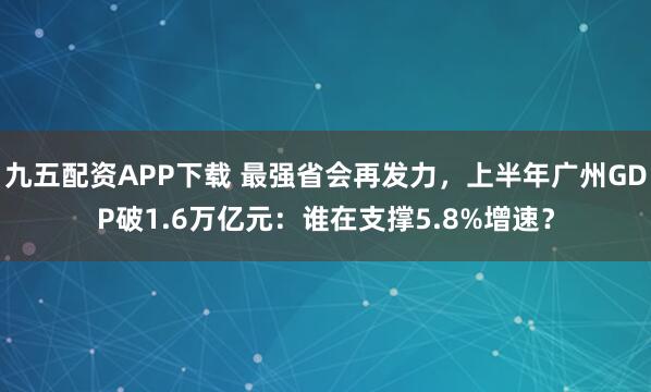 九五配资APP下载 最强省会再发力,上半年广州GDP破1.6万亿元:谁在支撑5.8%增速?