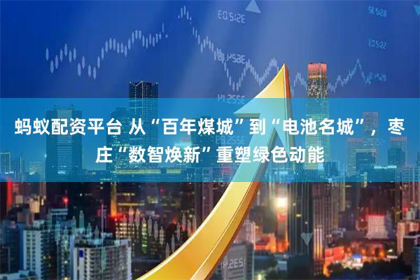 蚂蚁配资平台 从“百年煤城”到“电池名城”,枣庄“数智焕新”重塑绿色动能